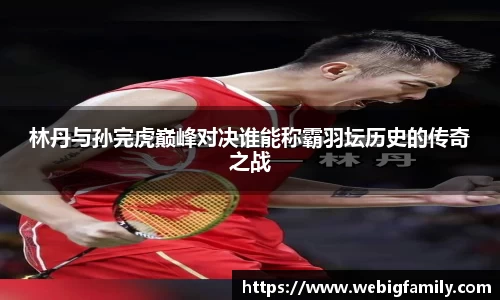 林丹与孙完虎巅峰对决谁能称霸羽坛历史的传奇之战